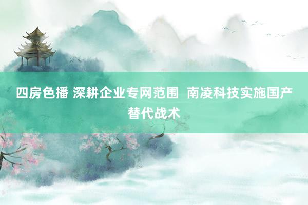四房色播 深耕企业专网范围  南凌科技实施国产替代战术