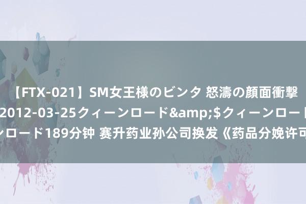【FTX-021】SM女王様のビンタ 怒濤の顔面衝撃3時間</a>2012-03-25クィーンロード&$クィーンロード189分钟 赛升药业孙公司换发《药品分娩许可证》 居品品种进一