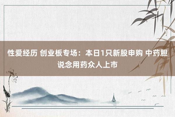 性爱经历 创业板专场：本日1只新股申购 中药胆说念用药众人上市