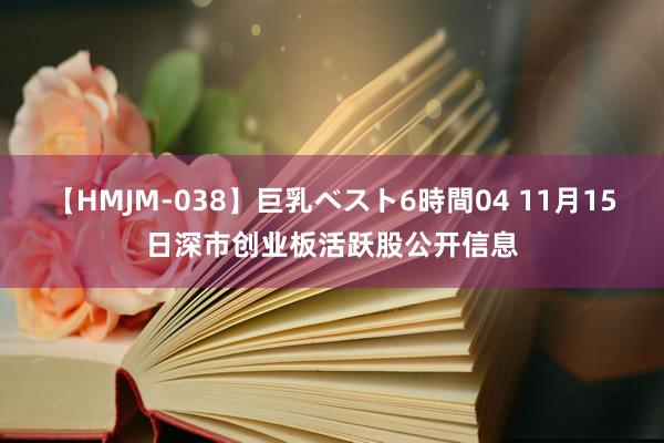 【HMJM-038】巨乳ベスト6時間04 11月15日深市创业板活跃股公开信息