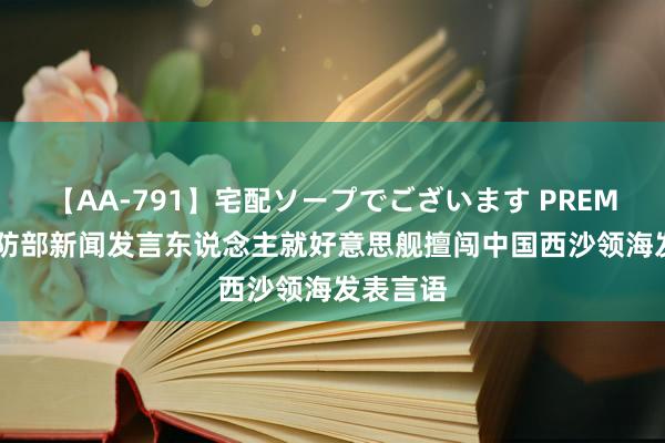 【AA-791】宅配ソープでございます PREMIUM 国防部新闻发言东说念主就好意思舰擅闯中国西沙领海发表言语