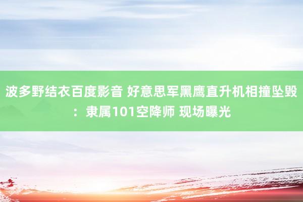 波多野结衣百度影音 好意思军黑鹰直升机相撞坠毁：隶属101空降师 现场曝光