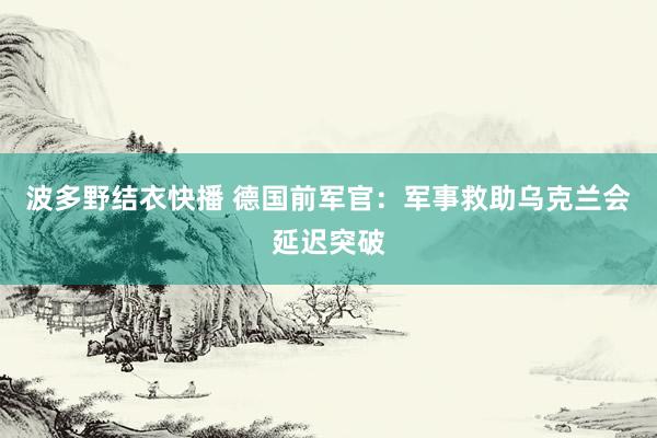 波多野结衣快播 德国前军官：军事救助乌克兰会延迟突破