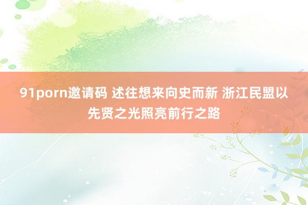 91porn邀请码 述往想来向史而新 浙江民盟以先贤之光照亮前行之路