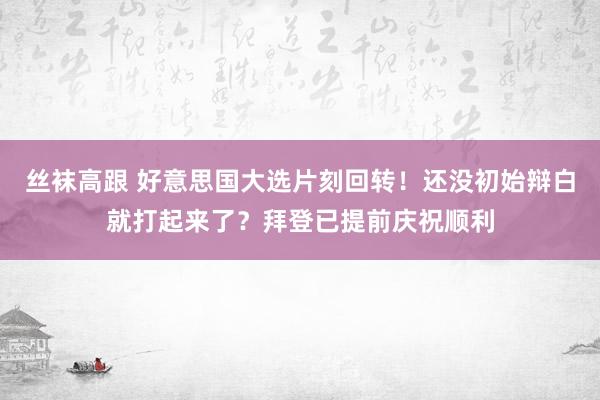 丝袜高跟 好意思国大选片刻回转！还没初始辩白就打起来了？拜登已提前庆祝顺利