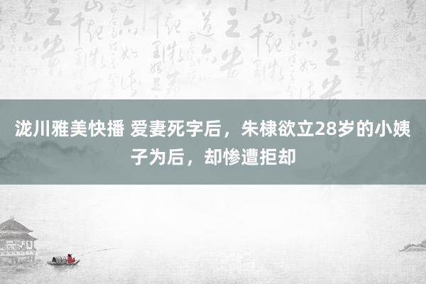 泷川雅美快播 爱妻死字后，朱棣欲立28岁的小姨子为后，却惨遭拒却