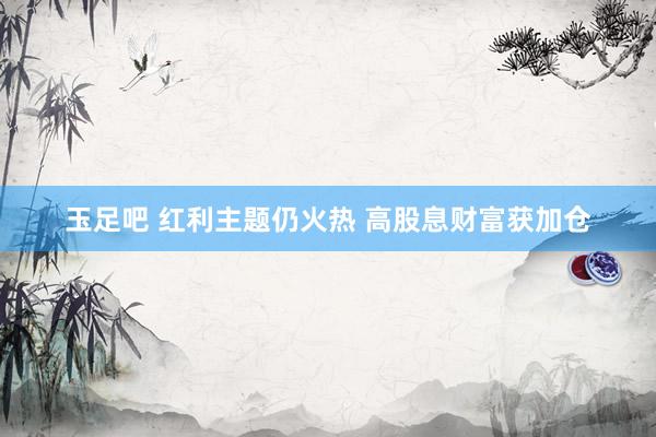 玉足吧 红利主题仍火热 高股息财富获加仓