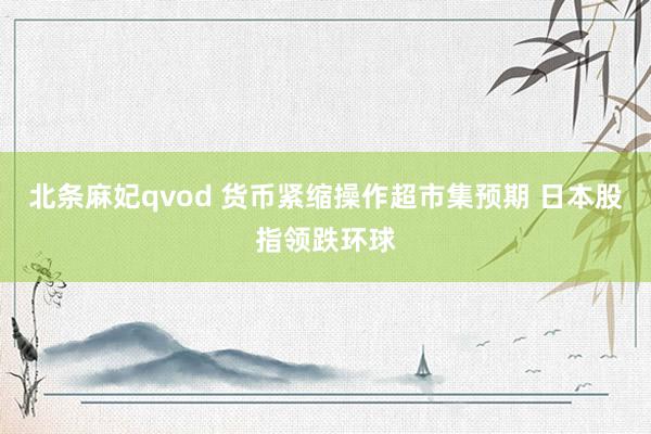 北条麻妃qvod 货币紧缩操作超市集预期 日本股指领跌环球