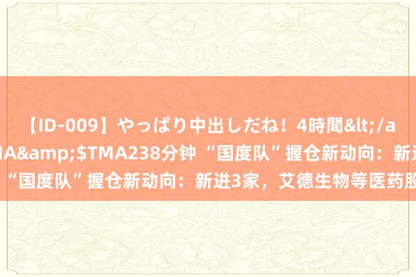【ID-009】やっぱり中出しだね！4時間</a>2009-05-08TMA&$TMA238分钟 “国度队”握仓新动向：新进3家，艾德生物等医药股被减握