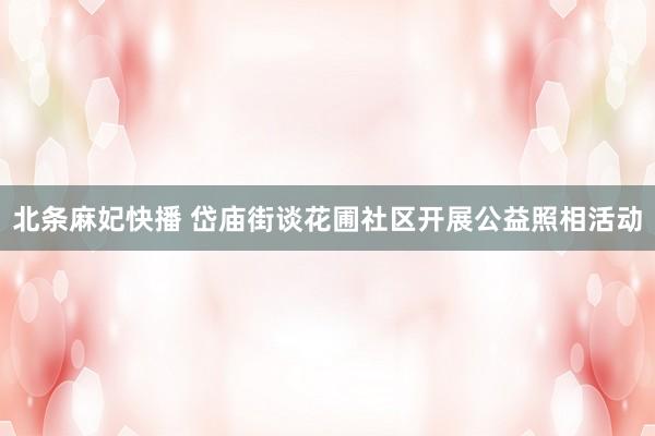 北条麻妃快播 岱庙街谈花圃社区开展公益照相活动