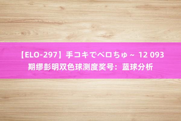 【ELO-297】手コキでベロちゅ～ 12 093期缪彭明双色球测度奖号：蓝球分析
