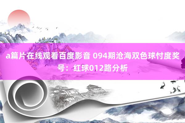 a篇片在线观看百度影音 094期沧海双色球忖度奖号：红球012路分析