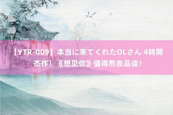 【YTR-009】本当に来てくれたOLさん 4時間 杰作！《想见你》值得熬夜品读！