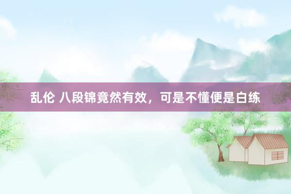 乱伦 八段锦竟然有效，可是不懂便是白练