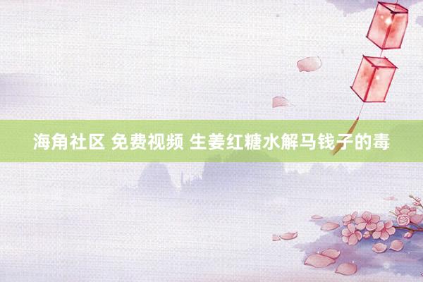海角社区 免费视频 生姜红糖水解马钱子的毒