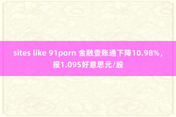 sites like 91porn 金融壹账通下降10.98%，报1.095好意思元/股