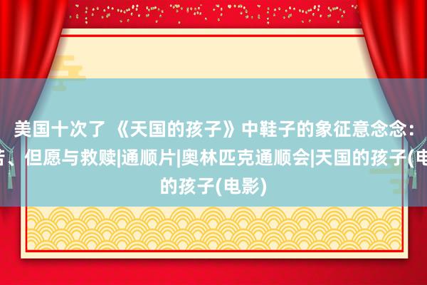 美国十次了 《天国的孩子》中鞋子的象征意念念：艰苦、但愿与救赎|通顺片|奥林匹克通顺会|天国的孩子(电影)