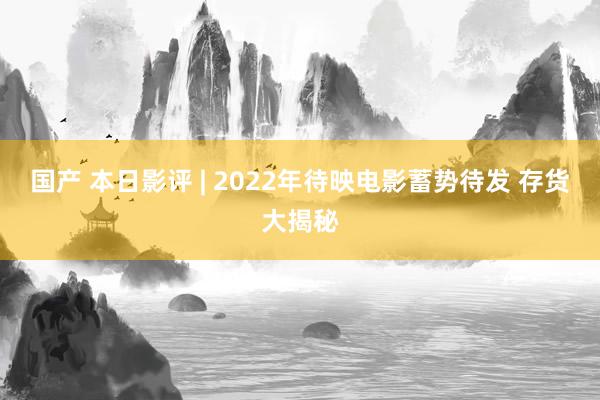 国产 本日影评 | 2022年待映电影蓄势待发 存货大揭秘