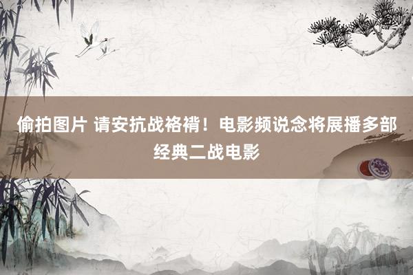 偷拍图片 请安抗战袼褙！电影频说念将展播多部经典二战电影
