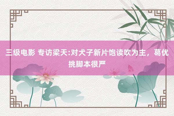 三级电影 专访梁天:对犬子新片饱读吹为主，葛优挑脚本很严