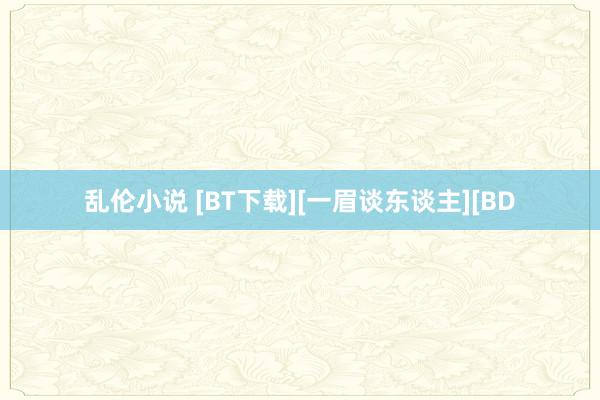 乱伦小说 [BT下载][一眉谈东谈主][BD