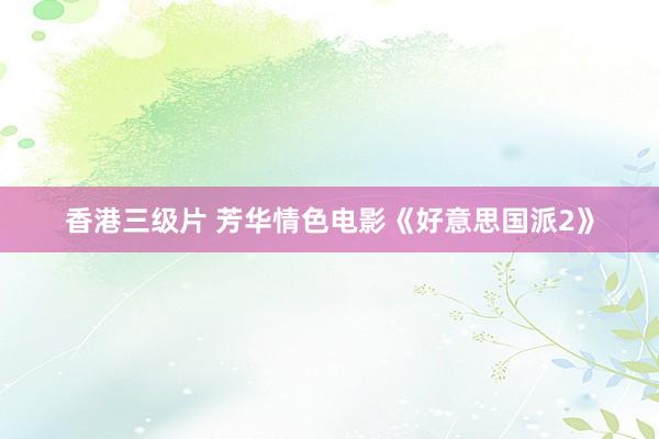 香港三级片 芳华情色电影《好意思国派2》