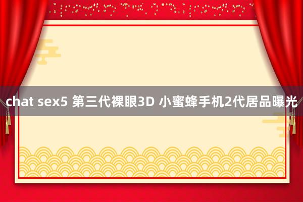 chat sex5 第三代裸眼3D 小蜜蜂手机2代居品曝光