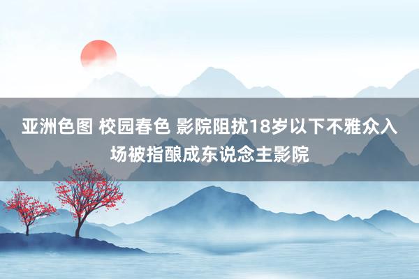 亚洲色图 校园春色 影院阻扰18岁以下不雅众入场被指酿成东说念主影院