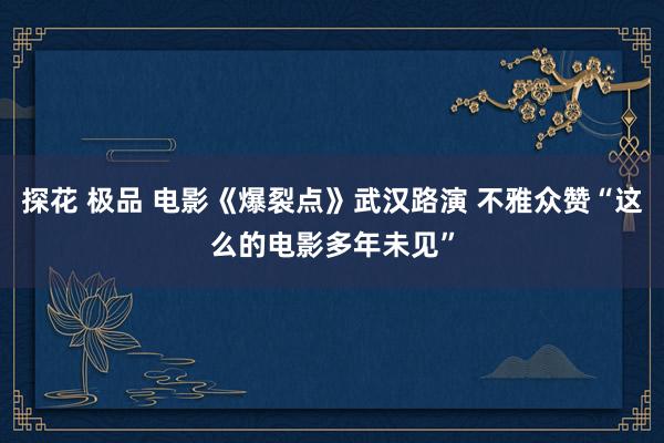 探花 极品 电影《爆裂点》武汉路演 不雅众赞“这么的电影多年未见”