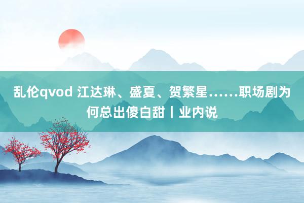 乱伦qvod 江达琳、盛夏、贺繁星……职场剧为何总出傻白甜丨业内说