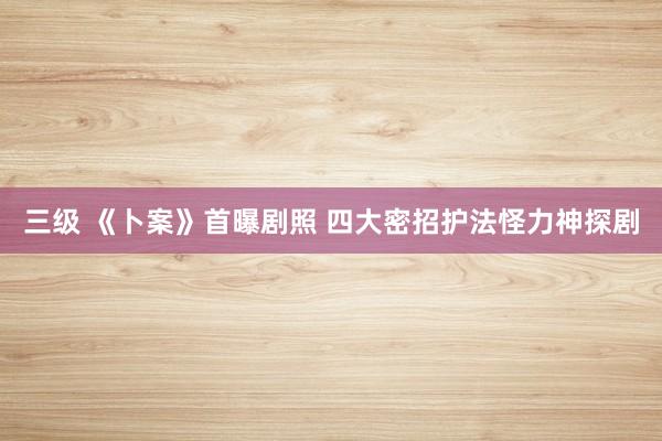 三级 《卜案》首曝剧照 四大密招护法怪力神探剧