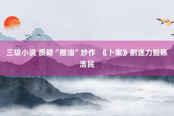 三级小说 质疑“揩油”炒作  《卜案》剧迷力挺陈浩民