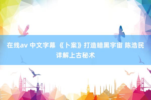 在线av 中文字幕 《卜案》打造暗黑宇宙 陈浩民详解上古秘术
