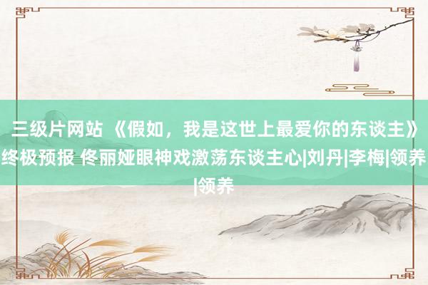 三级片网站 《假如，我是这世上最爱你的东谈主》终极预报 佟丽娅眼神戏激荡东谈主心|刘丹|李梅|领养