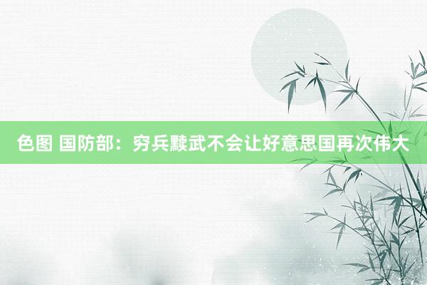 色图 国防部：穷兵黩武不会让好意思国再次伟大