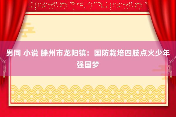 男同 小说 滕州市龙阳镇：国防栽培四肢点火少年强国梦
