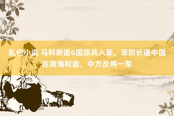 乱伦小说 马科斯邀6国派兵入菲，菲防长逼中国在南海和谐，中方反将一军