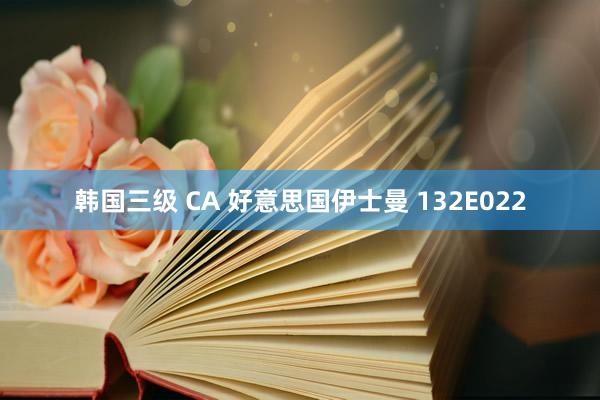韩国三级 CA 好意思国伊士曼 132E022