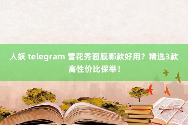 人妖 telegram 雪花秀面膜哪款好用？精选3款高性价比保举！