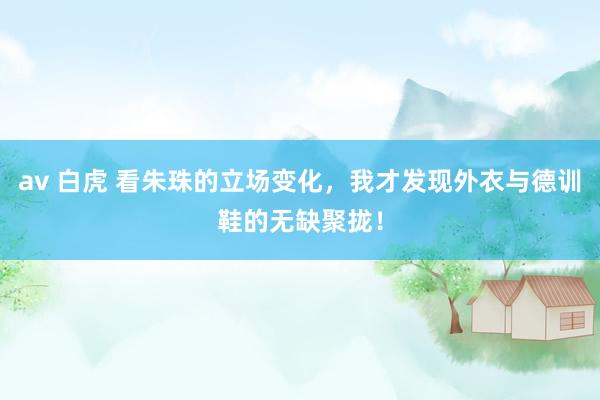 av 白虎 看朱珠的立场变化，我才发现外衣与德训鞋的无缺聚拢！