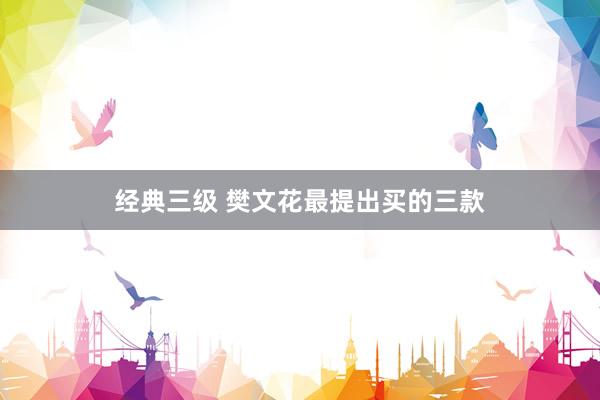 经典三级 樊文花最提出买的三款
