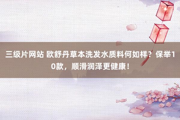三级片网站 欧舒丹草本洗发水质料何如样？保举10款，顺滑润泽更健康！