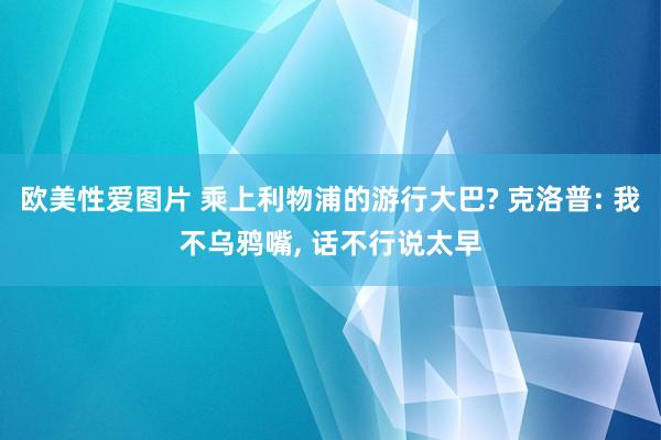 欧美性爱图片 乘上利物浦的游行大巴? 克洛普: 我不乌鸦嘴, 话不行说太早