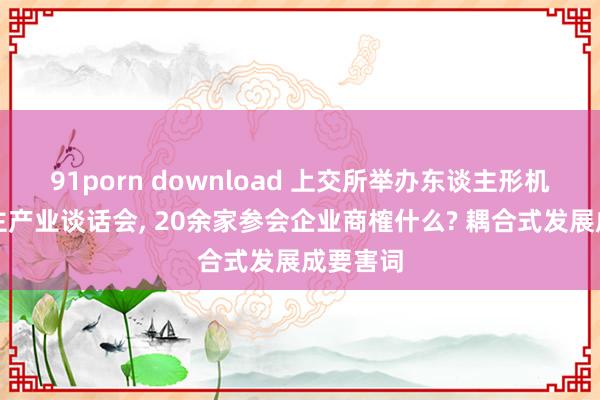 91porn download 上交所举办东谈主形机器东谈主产业谈话会, 20余家参会企业商榷什么? 耦合式发展成要害词