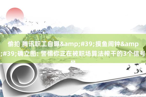 偷拍 腾讯职工自曝&#39;摸鱼闹钟&#39;确立图: 警惕你正在被职场算法榨干的3个信号
