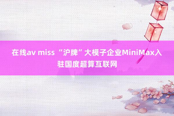 在线av miss “沪牌”大模子企业MiniMax入驻国度超算互联网