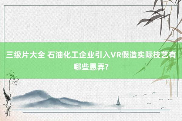 三级片大全 石油化工企业引入VR假造实际技艺有哪些愚弄?