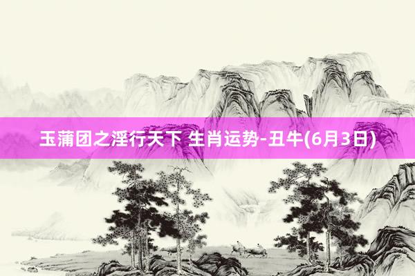 玉蒲团之淫行天下 生肖运势-丑牛(6月3日)
