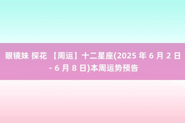 眼镜妹 探花 【周运】十二星座(2025 年 6 月 2 日 - 6 月 8 日)本周运势预告