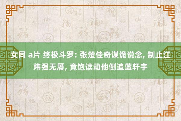 女同 a片 终极斗罗: 张楚佳奇谋诡说念, 制止江炜强无餍, 竟饱读动他倒追蓝轩宇